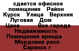 сдается офисное помещение › Район ­ Курск › Улица ­ Верхняя Луговая › Дом ­ 13 › Цена ­ 400 - Все города Недвижимость » Помещения аренда   . Мордовия респ.,Саранск г.